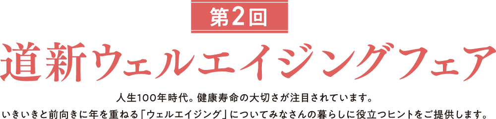 道新ウェルエイジングフェア 2026 人生100年時代。健康寿命の大切さが注目されています。いきいきと前向きに年を重ねる「ウェルエイジング」についてみなさんの暮らしに役立つヒントをご提供します。